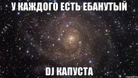 У каждого есть ебанутый DJ КАПУСТА