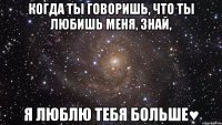 когда ты говоришь, что ты любишь меня, знай, я люблю тебя больше♥