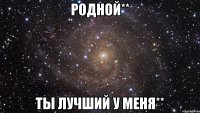 Родной** Ты лучший у меня**