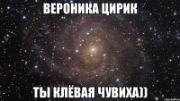 вероника цирик ты клёвая чувиха))