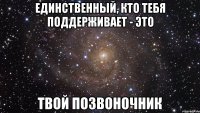 единственный, кто тебя поддерживает - это твой позвоночник