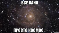 Все вани просто космос:*