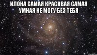 Илона самая красивая самая умная не могу без тебя 