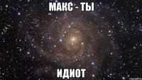 макс - ты идиот