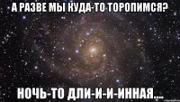 А разве мы куда-то торопимся? Ночь-то дли-и-и-инная....