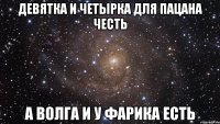 Девятка и четырка для пацана честь а волга и у фарика есть