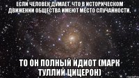 Если человек думает, что в историческом движении общества имеют место случайности, то он полный идиот (Марк Туллий Цицерон)