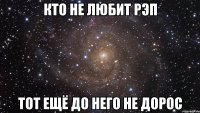 кто не любит рэп тот ещё до него не дорос