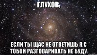 Глухов, Если ты щас не ответишь я с тобой разговаривать не буду