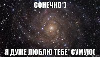 сонечко*) я дуже люблю тебе* сумую(