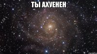 Ты ахуенен 