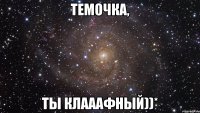 Темочка, ты клааафный))*