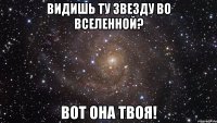 Видишь ту звезду во вселенной? Вот она твоя!