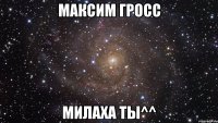 Максим Гросс Милаха ты^^