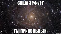 Саша Эрфурт Ты прикольный.