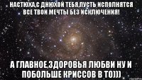 Настюха,с ДнЮхОй тебя,пусть исполнятся все твои мечты без исключения! А главное,здоровья любви ну и побольше криссов в ТО)))