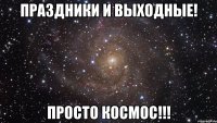 праздники и выходные! просто космос!!!