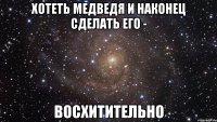 Хотеть медведя и наконец сделать его - Восхитительно