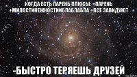 КОГДА ЕСТЬ ПАРЕНЬ ПЛЮСЫ: +ПАРЕНЬ +МИЛОСТИНЕЖНОСТИИБЛАБЛАБЛА +ВСЕ ЗАВИДУЮТ -БЫСТРО ТЕРЯЕШЬ ДРУЗЕЙ