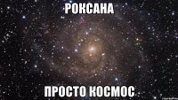 Роксана просто космос