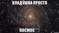 Владушка просто КОСМОС****