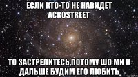 если кто-то не навидет Acrostreet то застрелитесь,потому шо ми и дальше будим его любить