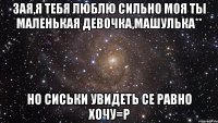 Зая,я тебя люблю сильно моя ты маленькая девочка,машулька** но сиськи увидеть се равно хочу=Р