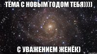 Тёма с новым годом тебя)))) с уважением Женёк)