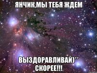 ЯНЧИК,МЫ ТЕБЯ ЖДЕМ ВЫЗДОРАВЛИВАЙ)** СКОРЕЕ!!!