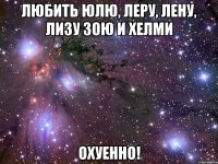 Любить Юлю, Леру, Лену, Лизу Зою и Хелми охуенно!