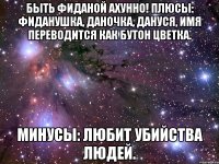 Быть Фиданой ахунно! Плюсы: Фиданушка, Даночка, Дануся, имя переводится как бутон цветка. Минусы: Любит убийства людей.