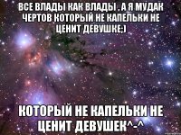 Все Влады как влады , а я мудак чертов который не капельки не ценит девушке;) который не капельки не ценит девушек^-^