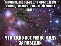 Я поним...Я в себя,если что-то,я все равно думаю,что какие-то может быть, что-то,но все равно я иду за победой.