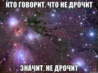 кто говорит, что не дрочит значит, НЕ ДРОЧИТ