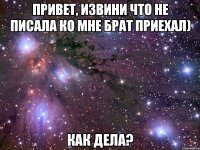 Привет, извини что не писала ко мне брат приехал) как дела?