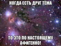 Когда есть друг Тёма То это по настоящему афигенно!