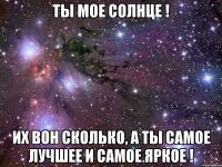 Ты мое солнце ! Их вон сколько, а ты самое лучшее и самое яркое !