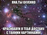 яна,ты охуенно красивая!И я тебя достану с такими картинками!