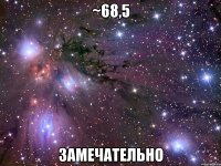 ~68,5 замечательно