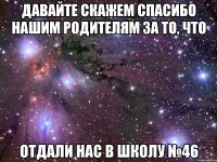 Давайте скажем спасибо нашим родителям за то, что отдали нас в школу №46