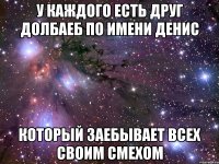 У каждого есть друг долбаеб по имени денис Который заебывает всех своим смехом