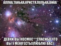 Аллка,Танька,Кристя,Полька,Вика* Девки вы космос^^спасибо что вы у меня есть))Люблю вас)*