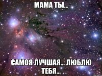 Мама ты... Самоя лучшая... Люблю тебя...