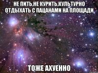 не пить,не курить,культурно отдыхать с пацанами на площади тоже ахуенно