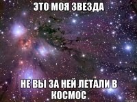 Это моя звезда не вы за ней летали в космос