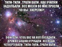 Тили-тили , трали вали , как училки задолбали , все мозги во мне проели , чо вы , охерели?! Офигели , чтоб вас на кол посадили , дружно бошки отрубали , неспеша четвертовали , тили-тили , трали вали......