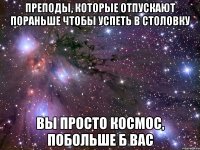 Преподы, которые отпускают пораньше чтобы успеть в столовку Вы просто космос, побольше б вас