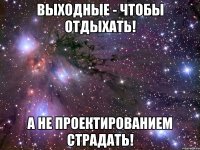 Выходные - чтобы отдыхать! А не проектированием страдать!