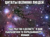 Цитаты великих людей : "Еще раз так сделаете - я вам ебальнички то поразбиваю!!!" © Ивааан