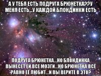 а у тебя есть подруга брюнетка??у меня есть...у каждой блондинки есть подруга брюнетка...но блондинка вынесет ей все мозги...но брюнетка всё равно её любит...и вы верите в это?